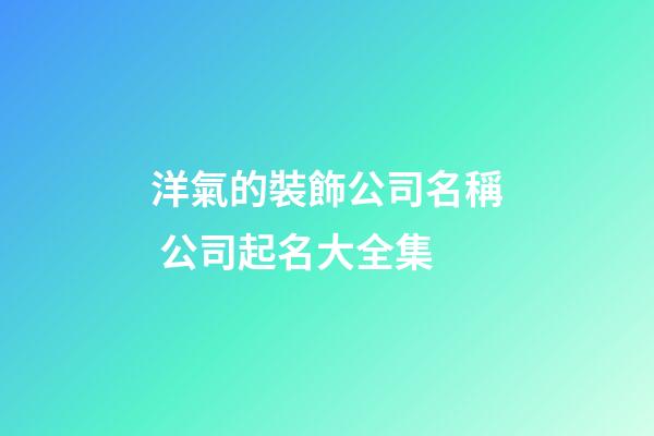 洋氣的裝飾公司名稱 公司起名大全集-第1張-公司起名-玄機派